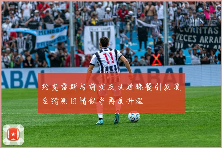 约克雷斯与前女友共进晚餐引发复合猜测旧情似乎再度升温
