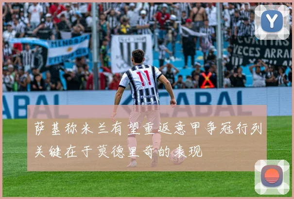萨基称米兰有望重返意甲争冠行列关键在于莫德里奇的表现