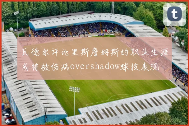 瓦德尔评论里斯詹姆斯的职业生涯或将被伤病overshadow球技表现