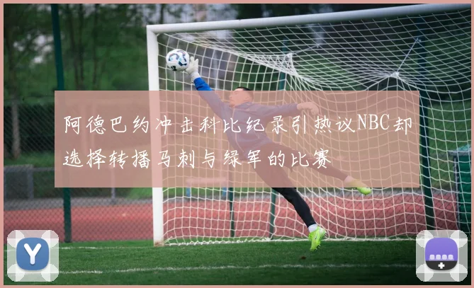 阿德巴约冲击科比纪录引热议NBC却选择转播马刺与绿军的比赛