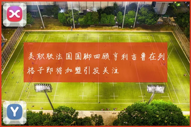 美职联法国国脚回顾亨利吉鲁在列格子即将加盟引发关注