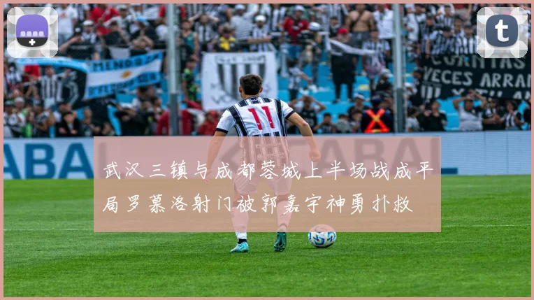 武汉三镇与成都蓉城上半场战成平局罗慕洛射门被郭嘉宇神勇扑救