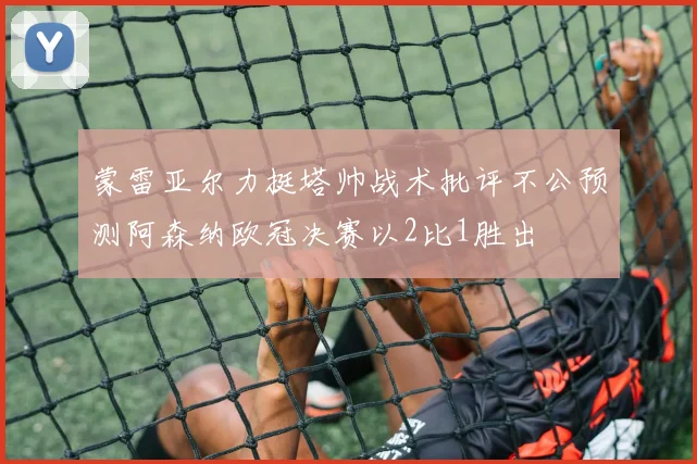 蒙雷亚尔力挺塔帅战术批评不公预测阿森纳欧冠决赛以2比1胜出