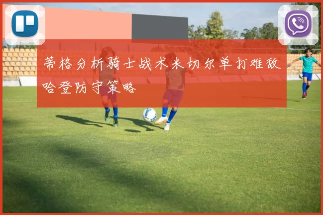 蒂格分析骑士战术米切尔单打难敌哈登防守策略
