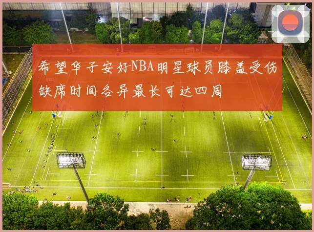 希望华子安好NBA明星球员膝盖受伤缺席时间各异最长可达四周