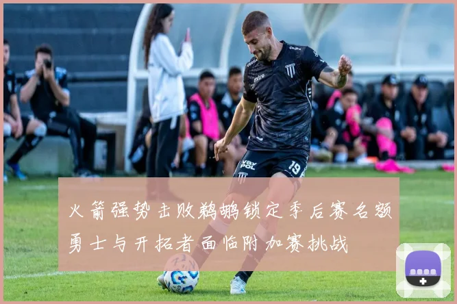 火箭强势击败鹈鹕锁定季后赛名额勇士与开拓者面临附加赛挑战