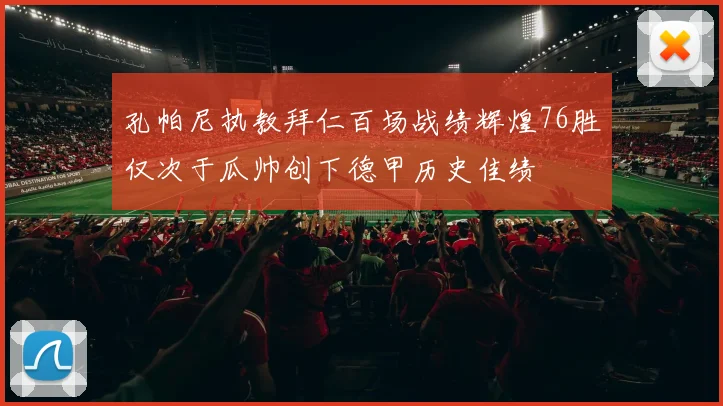孔帕尼执教拜仁百场战绩辉煌76胜仅次于瓜帅创下德甲历史佳绩