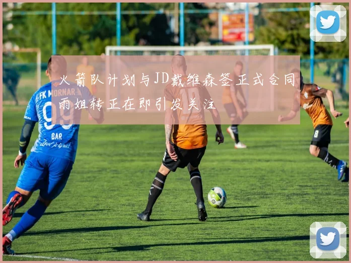 火箭队计划与JD戴维森签正式合同雨姐转正在即引发关注