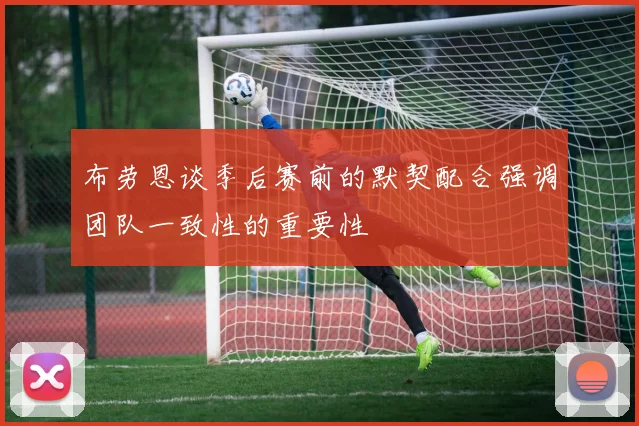 布劳恩谈季后赛前的默契配合强调团队一致性的重要性