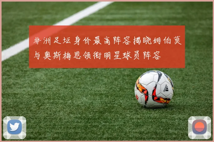 非洲足坛身价最高阵容揭晓姆伯莫与奥斯梅恩领衔明星球员阵容