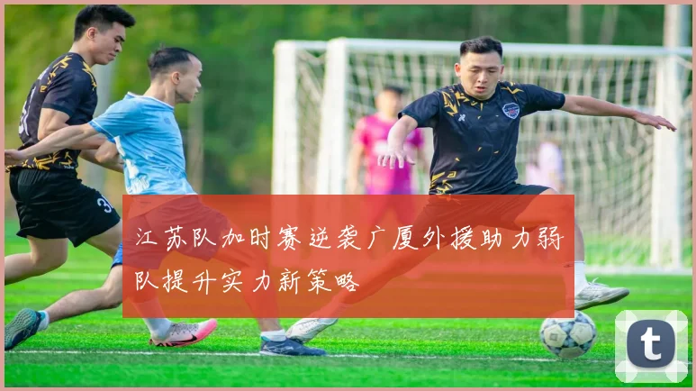 江苏队加时赛逆袭广厦外援助力弱队提升实力新策略